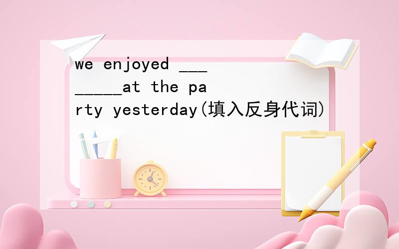 we enjoyed ________at the party yesterday(填入反身代词)
