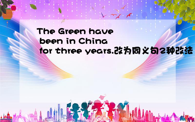 The Green have been in China for three years.改为同义句2种改法
