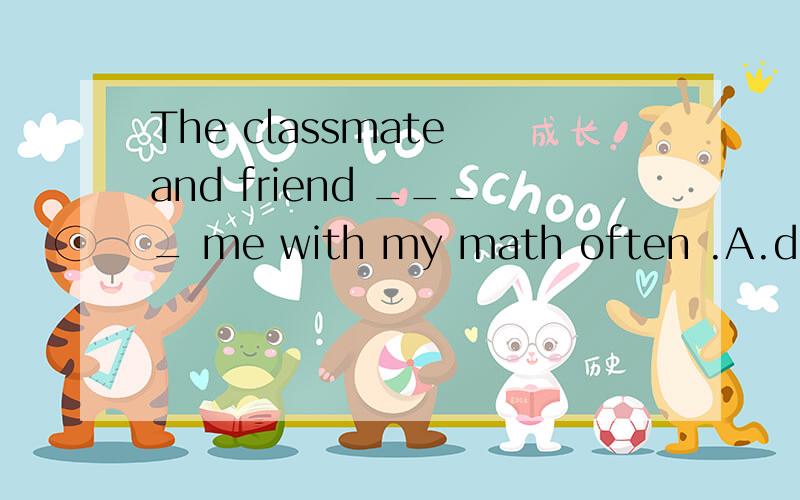The classmate and friend ____ me with my math often .A.do help B.does help