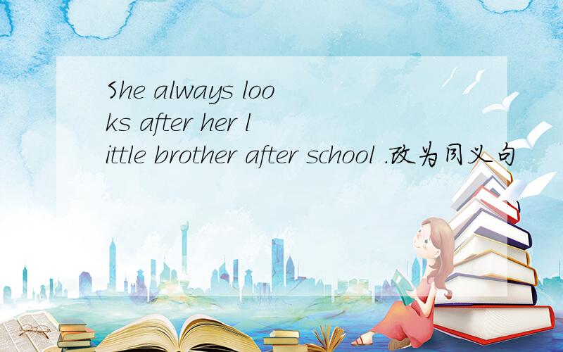 She always looks after her little brother after school .改为同义句