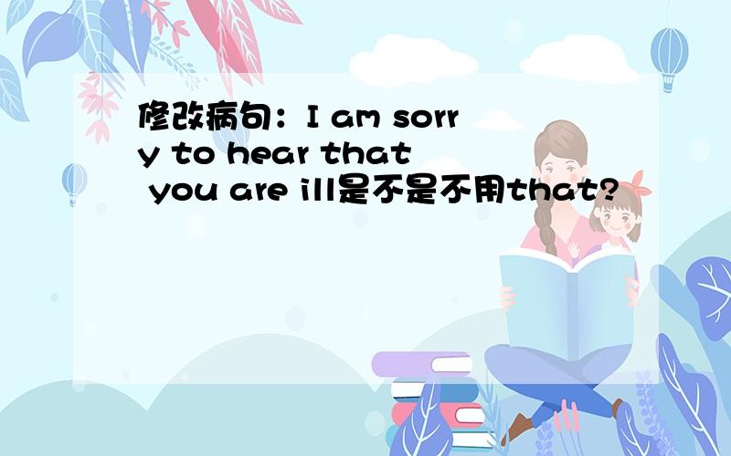 修改病句：I am sorry to hear that you are ill是不是不用that?