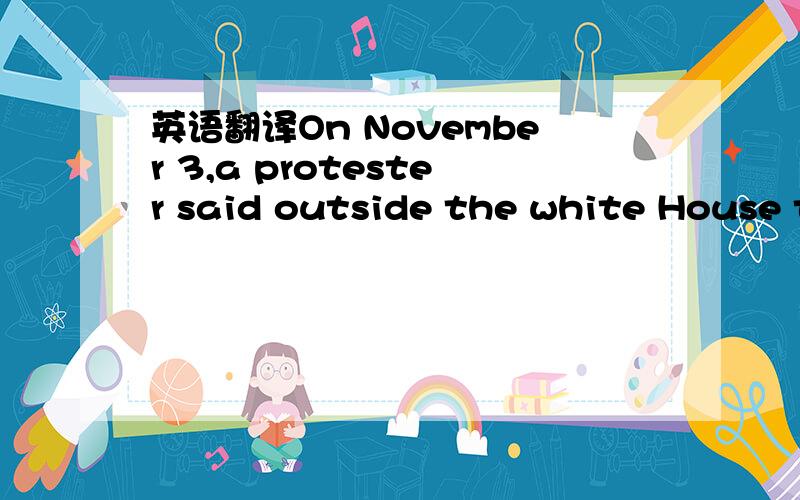 英语翻译On November 3,a protester said outside the white House that ,