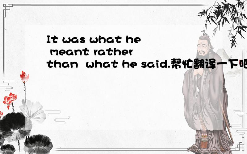 It was what he meant rather than  what he said.帮忙翻译一下吧