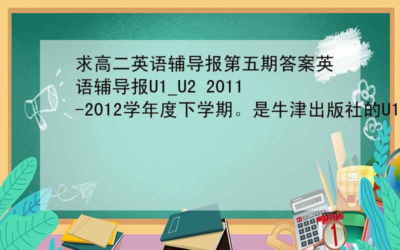 求高二英语辅导报第五期答案英语辅导报U1_U2 2011-2012学年度下学期。是牛津出版社的U1U2的综合练习。