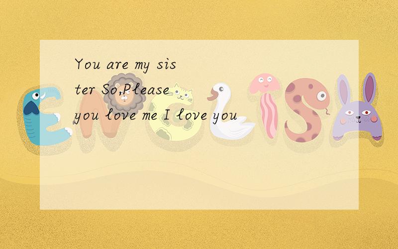 You are my sister So,Please you love me I love you