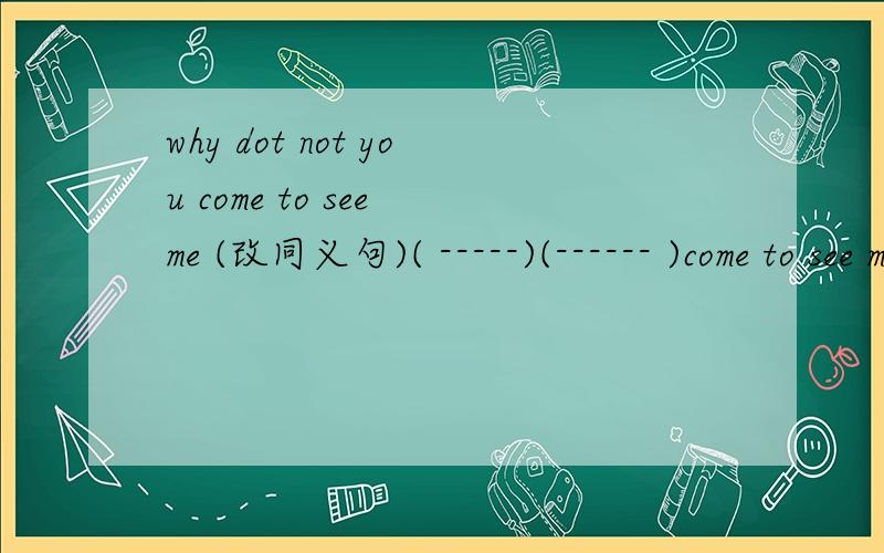 why dot not you come to see me (改同义句)( -----)(------ )come to see me