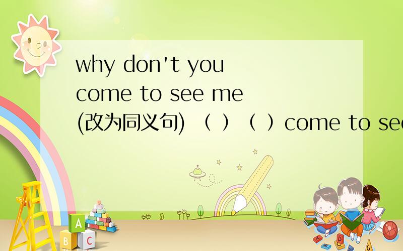 why don't you come to see me(改为同义句) （ ）（ ）come to see me