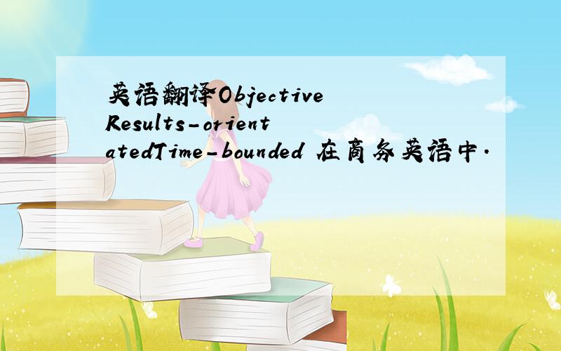 英语翻译Objective Results-orientatedTime-bounded 在商务英语中.