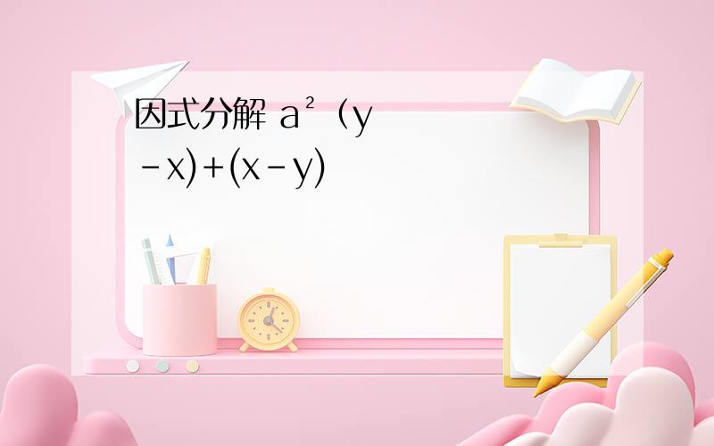 因式分解 a²（y-x)+(x-y)