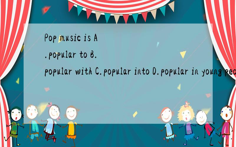 Pop music is A.popular to B.popular with C.popular into D.popular in young peoplein many countries.