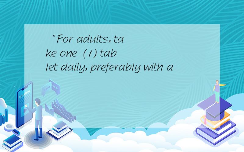 “For adults,take one (1) tablet daily,preferably with a