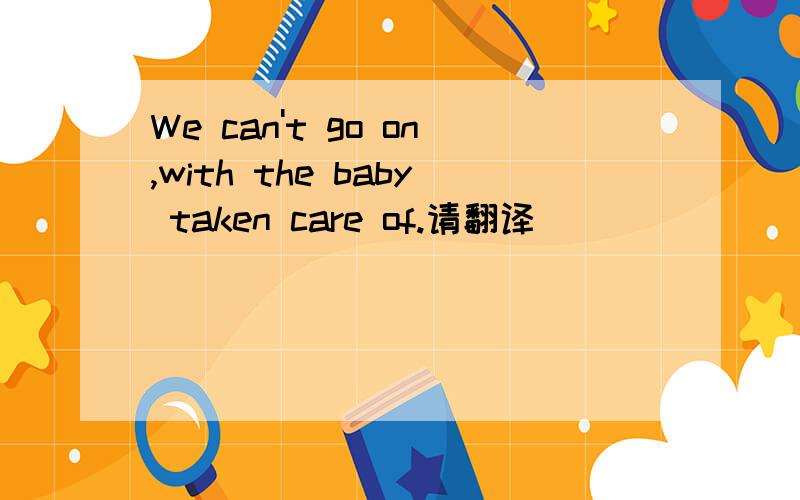 We can't go on,with the baby taken care of.请翻译
