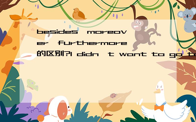besides,moreover,furthermore的区别?I didn't want to go to the wedding.______,I didn't have anything to wear.A BesidesB MoreoverC Furthermore请问为什么这里选BESIDES?