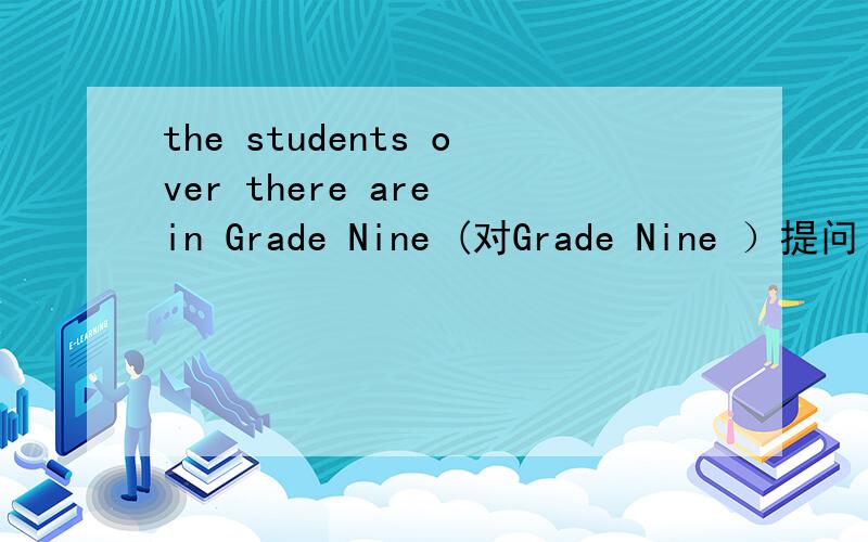 the students over there are in Grade Nine (对Grade Nine ）提问