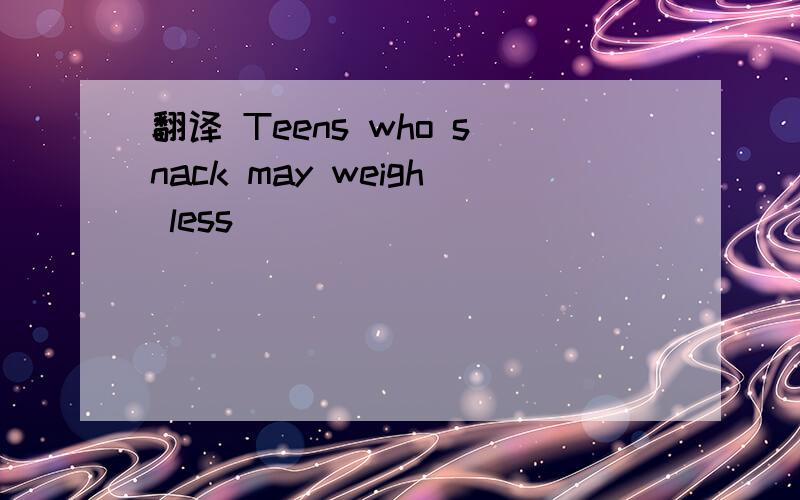 翻译 Teens who snack may weigh less