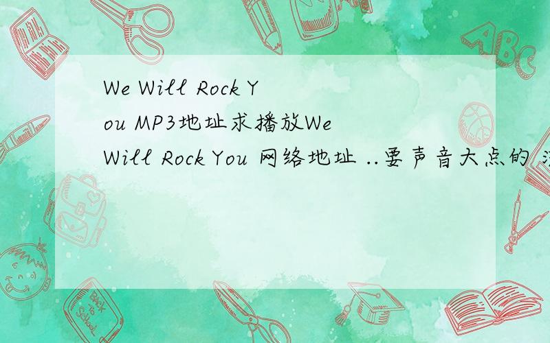 We Will Rock You MP3地址求播放We Will Rock You 网络地址 ..要声音大点的 流畅点的 我是放到博客音乐盒播放用..