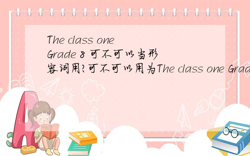 The class one Grade 8 可不可以当形容词用?可不可以用为The class one Grade 8 students