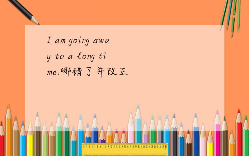 I am going away to a long time.哪错了并改正