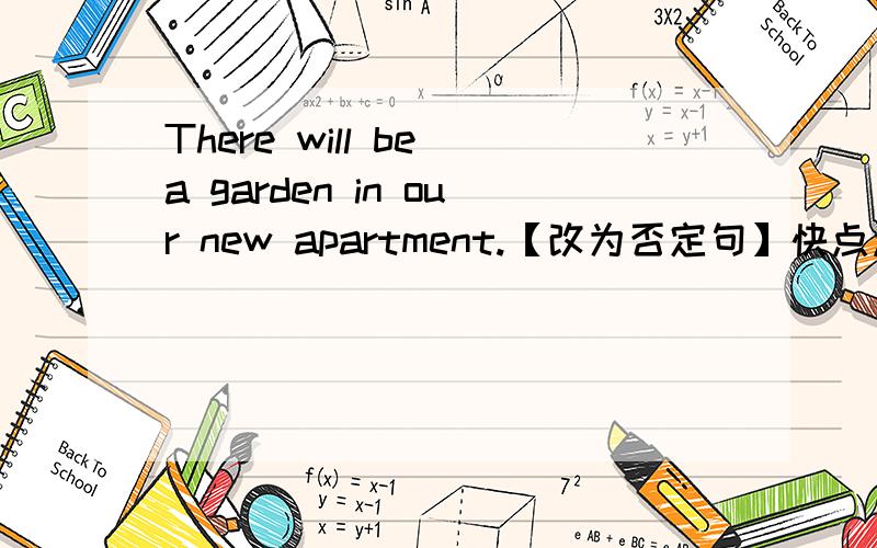 There will be a garden in our new apartment.【改为否定句】快点点点点点