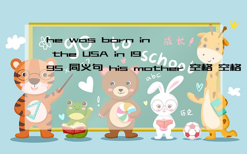 he was born in the USA in 1995 同义句 his mother 空格 空格 空格him in the USA in 1995