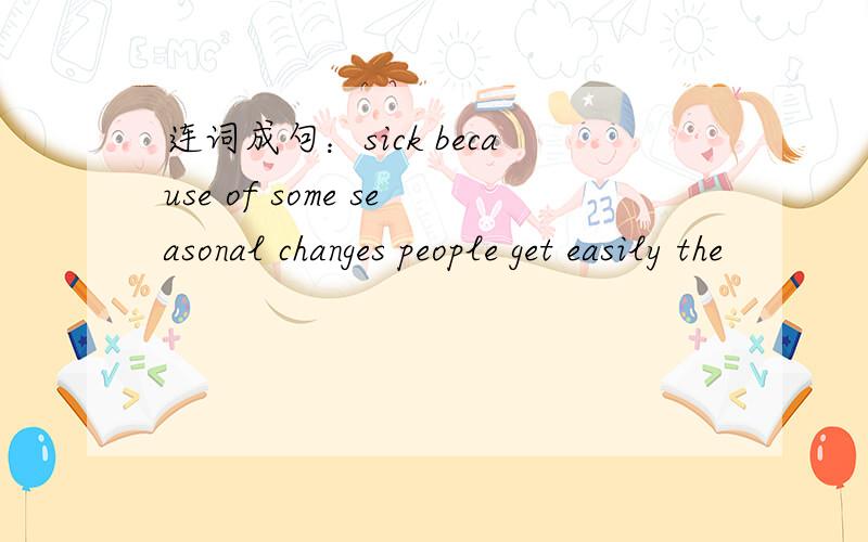 连词成句：sick because of some seasonal changes people get easily the
