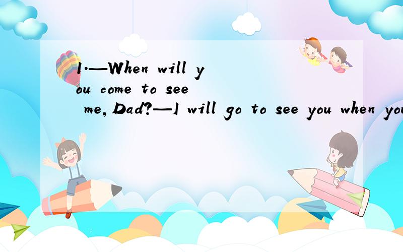 1.—When will you come to see me,Dad?—I will go to see you when you _______ the training course.1.—When will you come to see me,Dad?—I will go to see you when you _______ the training course.A.will have finished\x05B.will finish C.are finishin