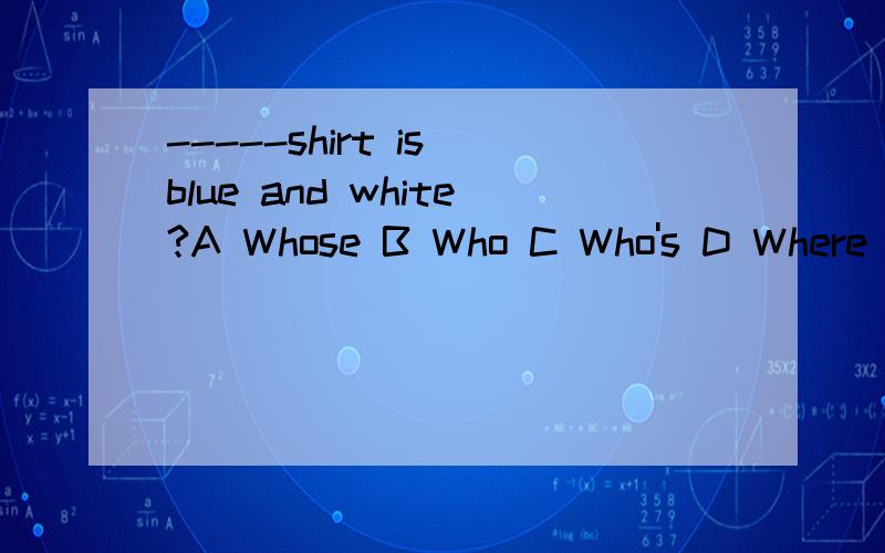 -----shirt is blue and white?A Whose B Who C Who's D Where