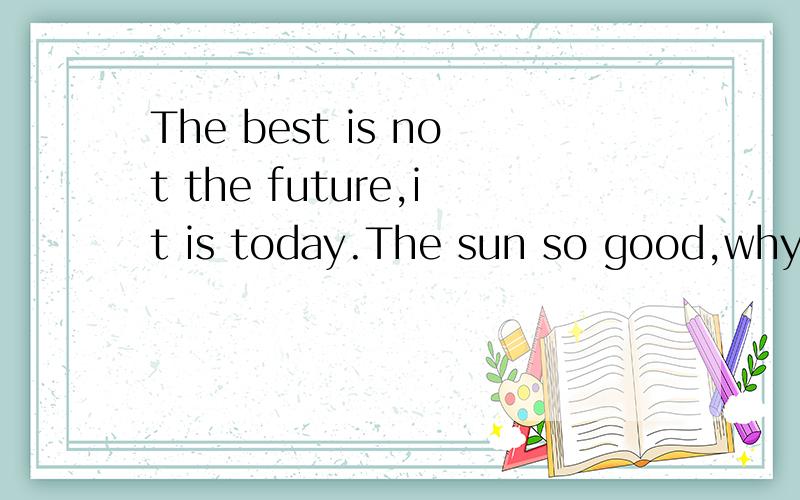 The best is not the future,it is today.The sun so good,why bother.