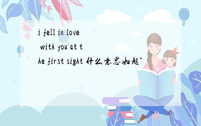 i fell in love with you at the first sight 什么意思如题`