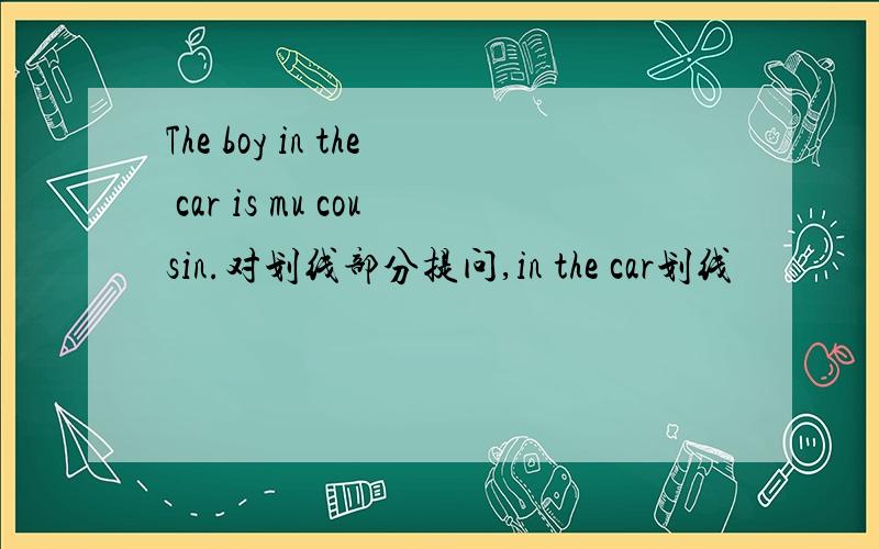 The boy in the car is mu cousin.对划线部分提问,in the car划线
