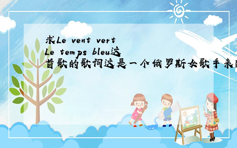 求Le vent vert Le temps bleu这首歌的歌词这是一个俄罗斯女歌手来到日本发展的歌,应该很久了所以很少人知道有这首歌想找和我一样爱着俄罗斯民风,并能提供这首歌歌词的朋友那个啊= - 请大家