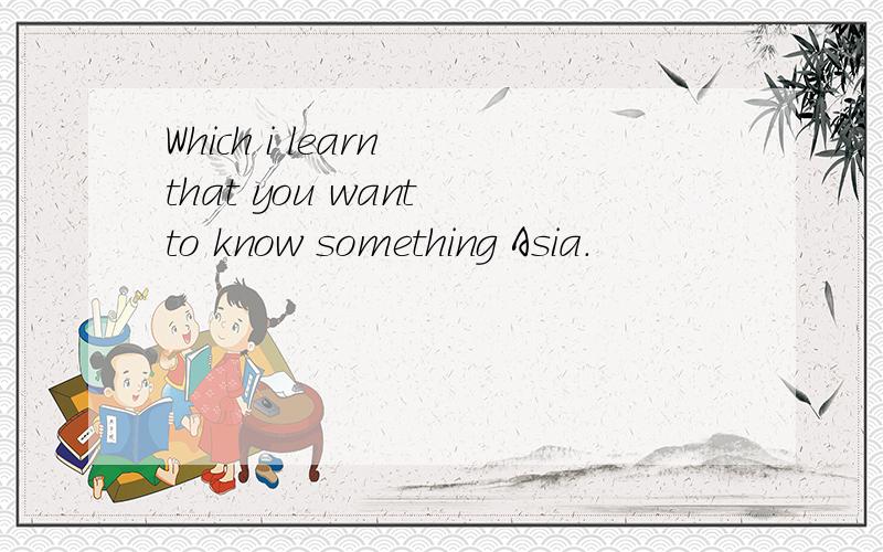 Which i learn that you want to know something Asia.