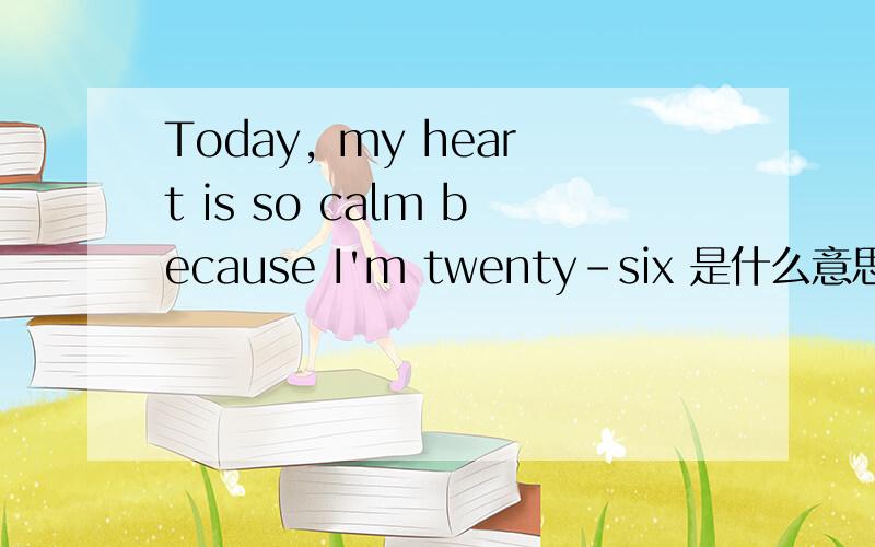 Today, my heart is so calm because I'm twenty-six 是什么意思 谢谢