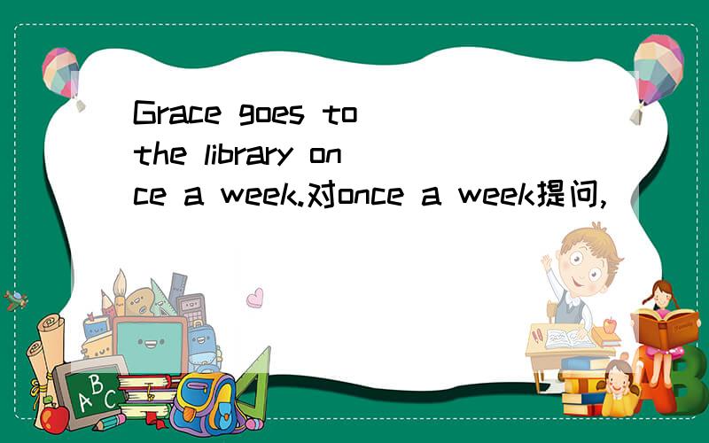 Grace goes to the library once a week.对once a week提问,
