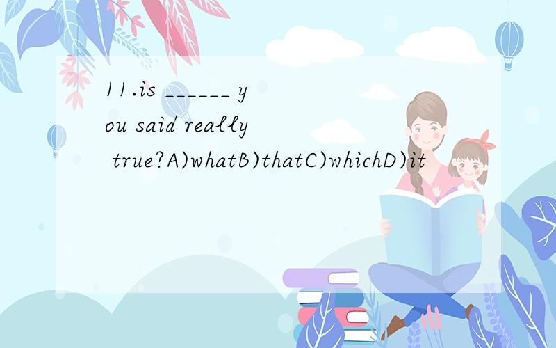 11.is ______ you said really true?A)whatB)thatC)whichD)it