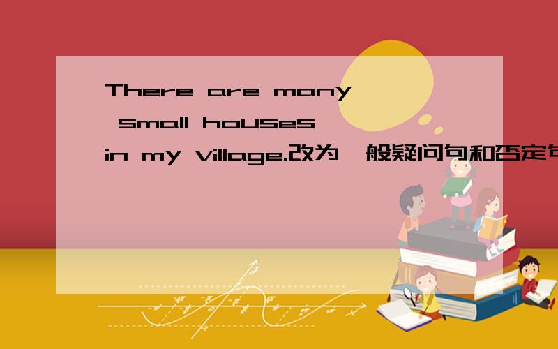 There are many small houses in my village.改为一般疑问句和否定句要怎样改重点是many的改法.