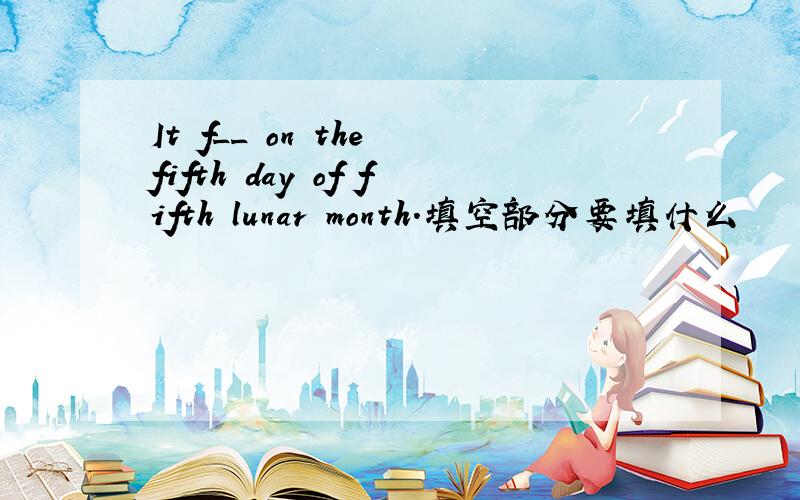 It f__ on the fifth day of fifth lunar month.填空部分要填什么