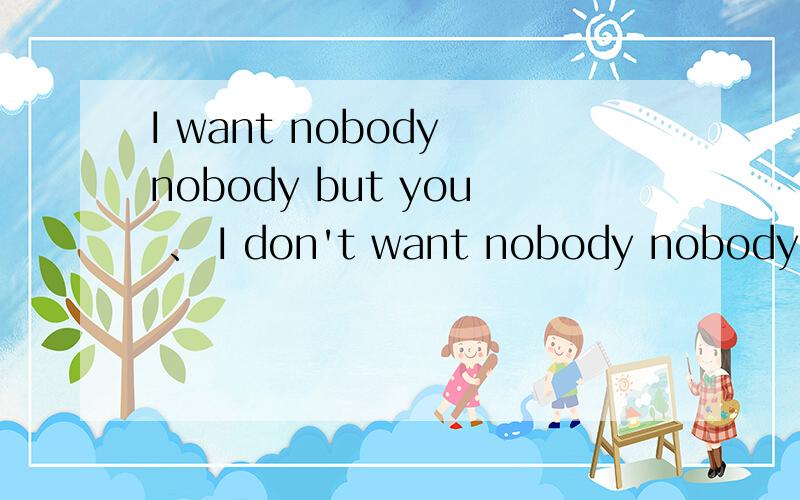 I want nobody nobody but you 、 I don't want nobody nobody nobody nobody but you、翻译下