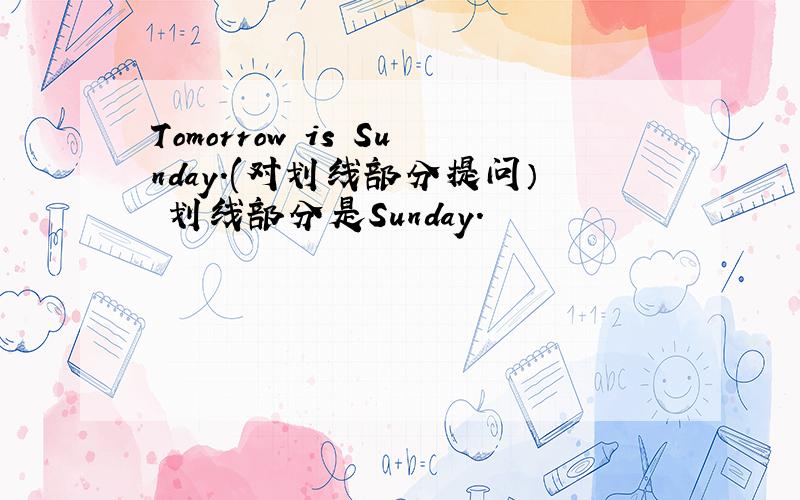 Tomorrow is Sunday.(对划线部分提问） 划线部分是Sunday.