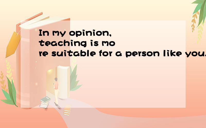 In my opinion,teaching is more suitable for a person like you.