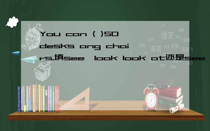 You can ( )50 desks ang chairs.填see,look look at还是see at?