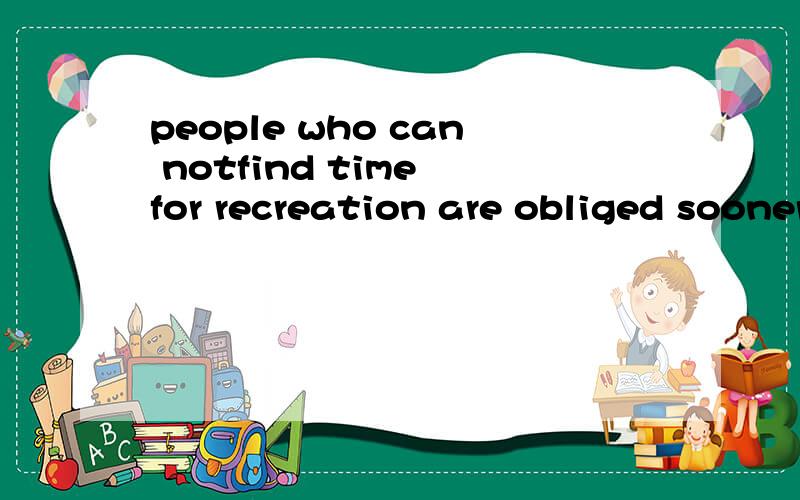 people who can notfind time for recreation are obliged sooner or later to find time for illness