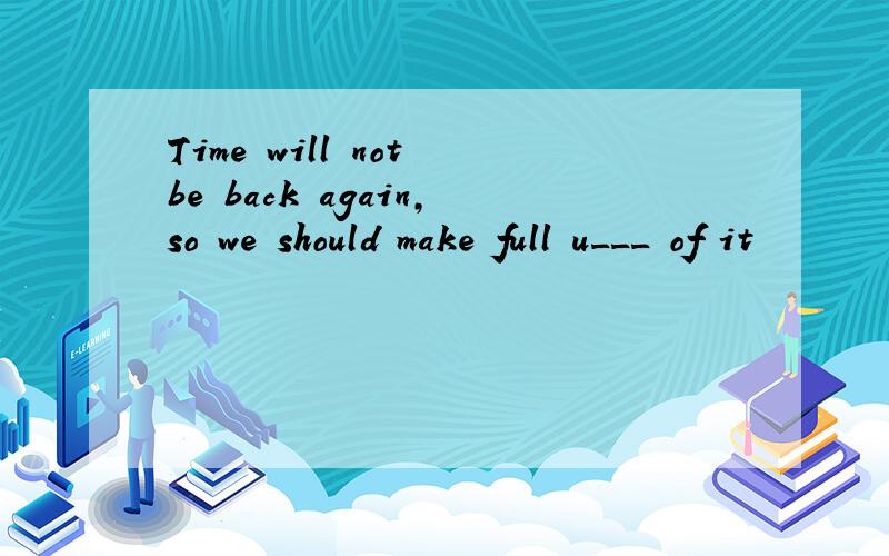 Time will not be back again,so we should make full u___ of it