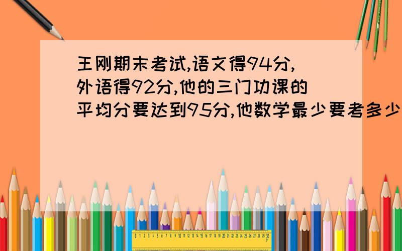 王刚期末考试,语文得94分,外语得92分,他的三门功课的平均分要达到95分,他数学最少要考多少分