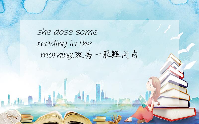 she dose some reading in the morning.改为一般疑问句
