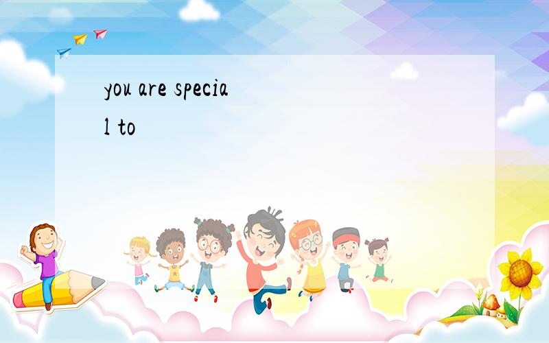 you are special to