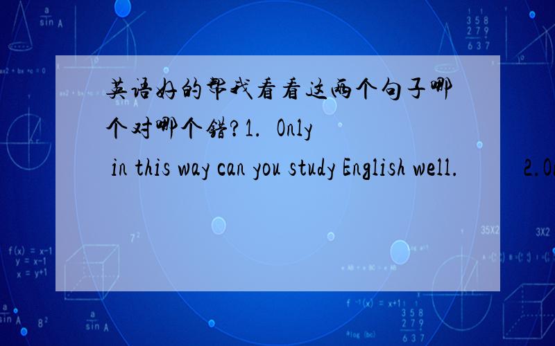 英语好的帮我看看这两个句子哪个对哪个错?1.  Only in this way can you study English well.          2.Only in this way you can study English well.       哪个对?要不要倒装?请帮我讲解一下.