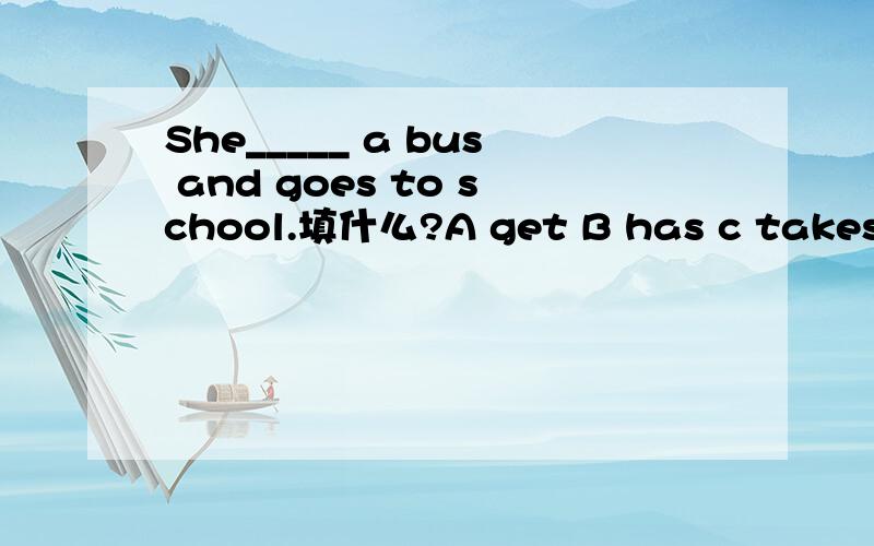 She_____ a bus and goes to school.填什么?A get B has c takes D goes