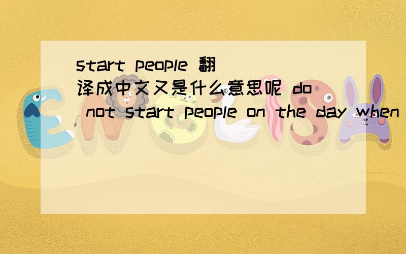 start people 翻译成中文又是什么意思呢 do not start people on the day when Dr.Gong is not at work