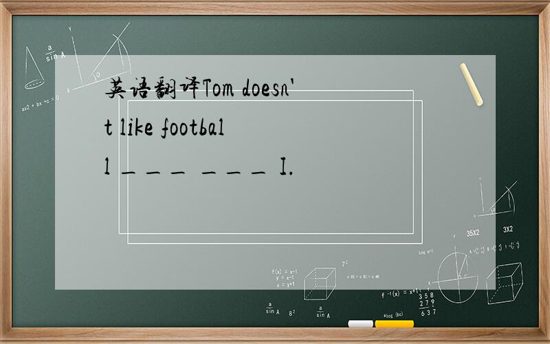 英语翻译Tom doesn't like football ___ ___ I.